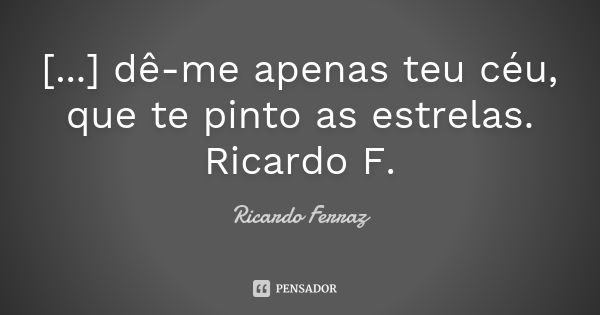 [...] dê-me apenas teu céu, que te pinto as estrelas. Ricardo F.... Frase de Ricardo Ferraz.