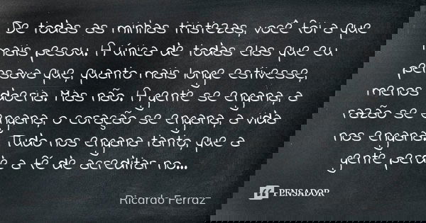 De todas as minhas tristezas, você foi a que mais pesou. A única de todas elas que eu pensava que, quanto mais longe estivesse, menos doeria. Mas não. A gente s... Frase de Ricardo Ferraz.