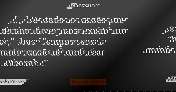 [...] De todas as razões que poderiam haver para existir um "nós", "você" sempre será a minha maior razão de tudo isso. Ricardo F.... Frase de Ricardo Ferraz.