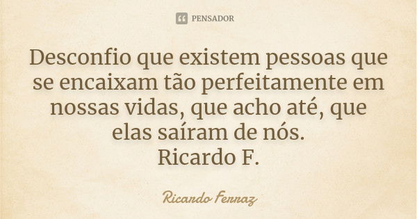 Desconfio que existem pessoas que se encaixam tão perfeitamente em nossas vidas, que acho até, que elas saíram de nós. Ricardo F.... Frase de Ricardo Ferraz.