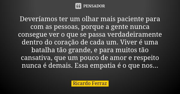 Deveríamos ter um olhar mais paciente para com as pessoas, porque a gente nunca consegue ver o que se passa verdadeiramente dentro do coração de cada um. Viver ... Frase de Ricardo Ferraz.