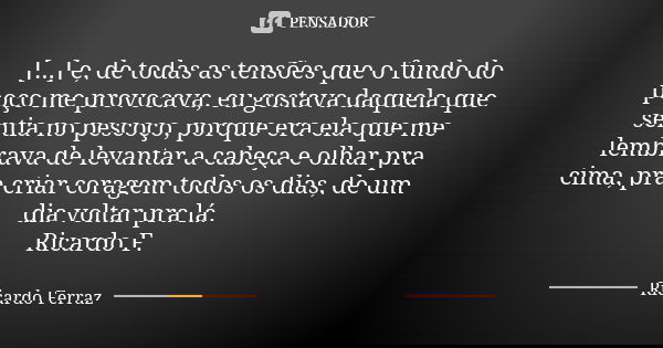 [...] e, de todas as tensões que o fundo do poço me provocava, eu gostava daquela que sentia no pescoço, porque era ela que me lembrava de levantar a cabeça e o... Frase de Ricardo Ferraz.