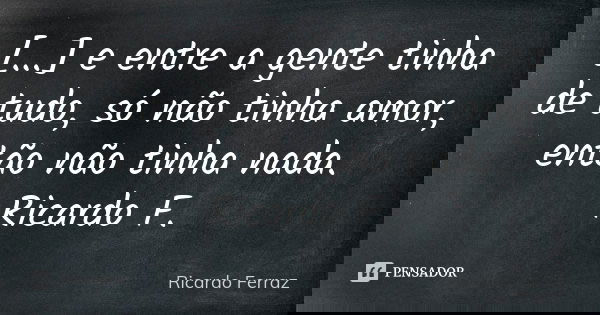 [...] e entre a gente tinha de tudo, só não tinha amor, então não tinha nada. Ricardo F.... Frase de Ricardo Ferraz.