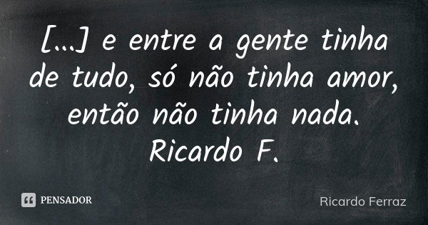 [...] e entre a gente tinha de tudo, só não tinha amor, então não tinha nada. Ricardo F.... Frase de Ricardo Ferraz.