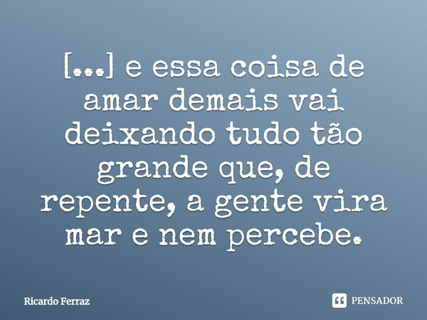 ⁠[...] e essa coisa de amar demais vai deixando tudo tão grande que, de repente, a gente vira mar e nem percebe.... Frase de Ricardo Ferraz.