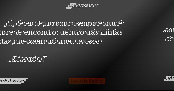 [...] e eu te procuro sempre onde sempre te encontro, dentro das linhas tortas que saem do meu avesso. Ricardo F.... Frase de Ricardo Ferraz.