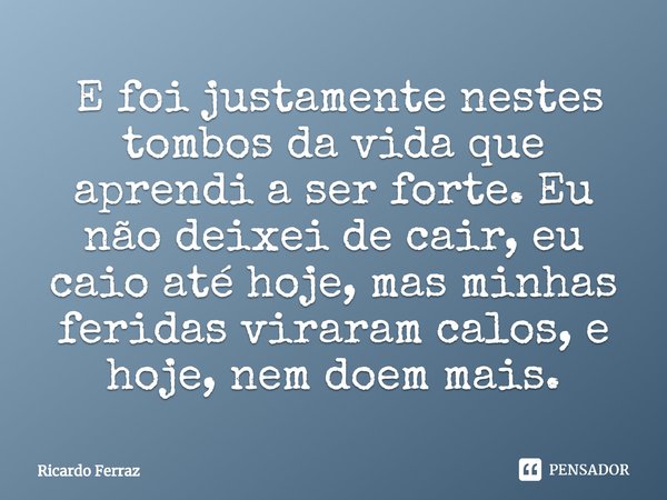 ⁠ E foi justamente nestes tombos da vida que aprendi a ser forte. Eu não deixei de cair, eu caio até hoje, mas minhas feridas viraram calos, e hoje, nem doem ma... Frase de Ricardo Ferraz.