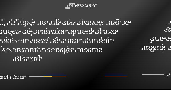 [...] E hoje, no dia das bruxas, não se esqueça de priorizar aquela bruxa que existe em você. Se amar também magia, é se encantar consigo mesma. Ricardo... Frase de Ricardo Ferraz.