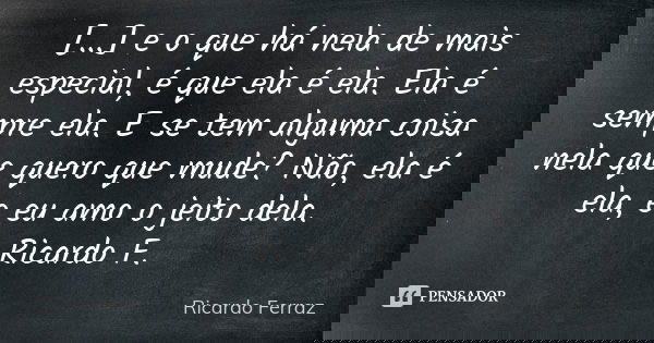 [...] e o que há nela de mais especial, é que ela é ela. Ela é sempre ela. E se tem alguma coisa nela que quero que mude? Não, ela é ela, e eu amo o jeito dela.... Frase de Ricardo Ferraz.
