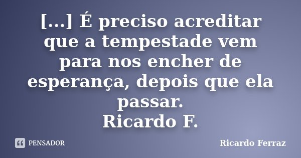 [...] É preciso acreditar que a tempestade vem para nos encher de esperança, depois que ela passar. Ricardo F.... Frase de Ricardo Ferraz.