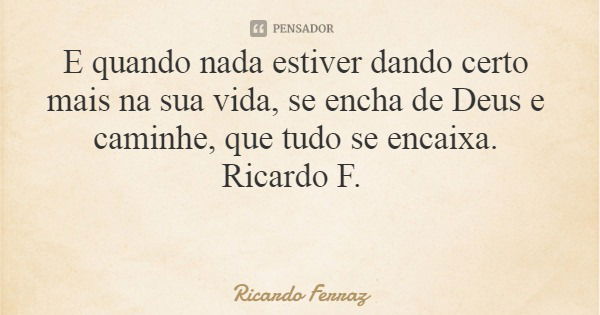 E quando nada estiver dando certo mais na sua vida, se encha de Deus e caminhe, que tudo se encaixa. Ricardo F.... Frase de Ricardo Ferraz.