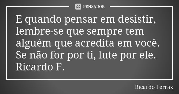 E quando pensar em desistir, lembre-se que sempre tem alguém que acredita em você. Se não for por ti, lute por ele. Ricardo F.... Frase de Ricardo Ferraz.