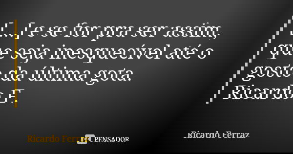 [...] e se for pra ser assim, que seja inesquecível até o gosto da última gota. Ricardo F.... Frase de Ricardo Ferraz.