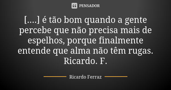 [....] é tão bom quando a gente percebe que não precisa mais de espelhos, porque finalmente entende que alma não têm rugas. Ricardo. F.... Frase de Ricardo Ferraz.