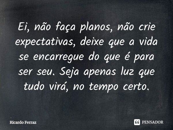 ⁠Ei, não faça planos, não crie expectativas, deixe que a vida se encarregue do que é para ser seu. Seja apenas luz que tudo virá, no tempo certo.... Frase de Ricardo Ferraz.