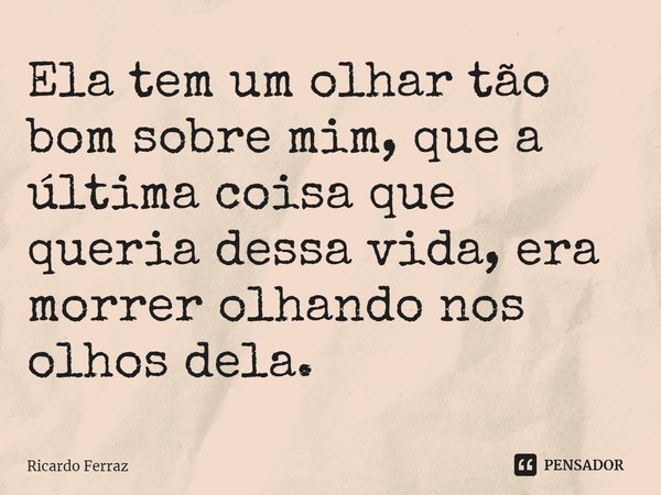 ⁠Ela tem um olhar tão bom sobre mim, que a última coisa que queria dessa vida, era morrer olhando nos olhos dela.... Frase de Ricardo Ferraz.