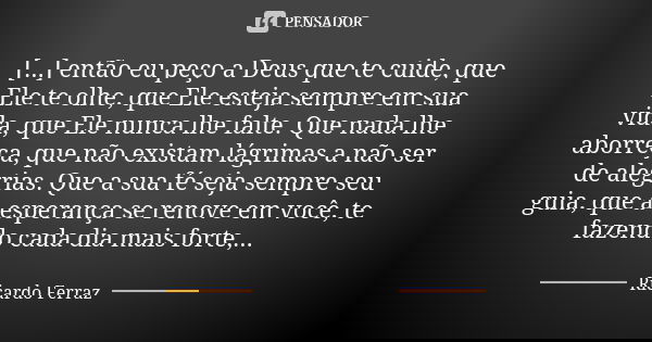 [...] então eu peço a Deus que te cuide, que Ele te olhe, que Ele esteja sempre em sua vida, que Ele nunca lhe falte. Que nada lhe aborreça, que não existam lág... Frase de Ricardo Ferraz.