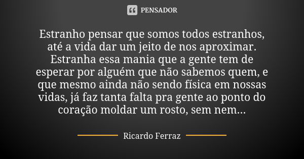 Estranho pensar que somos todos estranhos, até a vida dar um jeito de nos aproximar. Estranha essa mania que a gente tem de esperar por alguém que não sabemos q... Frase de Ricardo Ferraz.