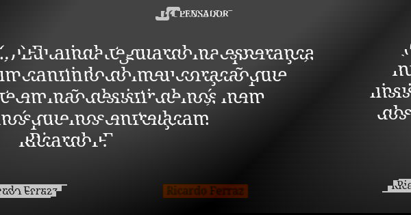 (...) Eu ainda te guardo na esperança, num cantinho do meu coração que insiste em não desistir de nós, nem dos nós que nos entrelaçam. Ricardo F.... Frase de Ricardo Ferraz.