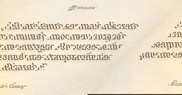 [...] Eu até tento ser mais discreto com o mundo, mas meu coração sempre me entrega. Por vezes acho que me escondo nas transparências. Ricardo F.... Frase de Ricardo Ferraz.