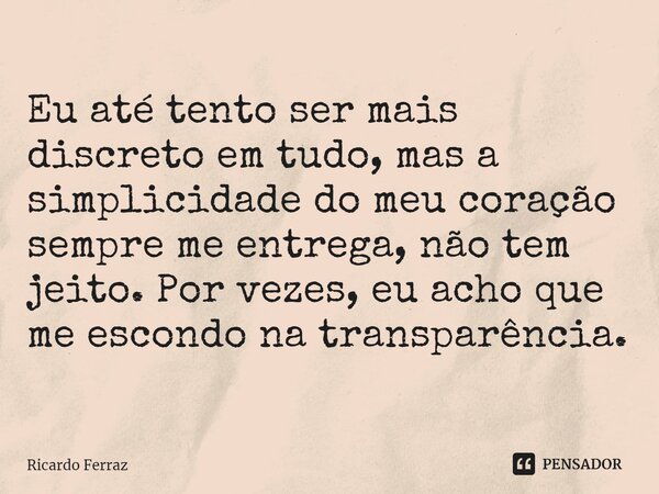 ⁠Eu até tento ser mais discreto em tudo, mas a simplicidade do meu coração sempre me entrega, não tem jeito. Por vezes, eu acho que me escondo na transparência.... Frase de Ricardo Ferraz.