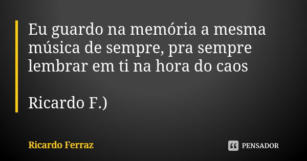 Eu guardo na memória a mesma música de sempre, pra sempre lembrar em ti na hora do caos Ricardo F.)... Frase de Ricardo Ferraz.