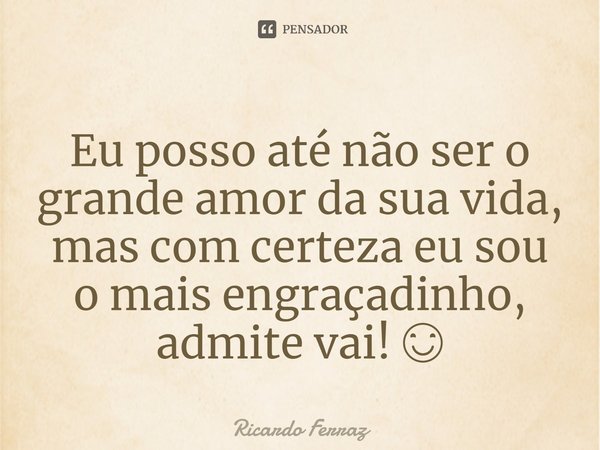 ⁠Eu posso até não ser o grande amor da sua vida, mas com certeza eu sou o mais engraçadinho, admite vai! 😊... Frase de Ricardo Ferraz.