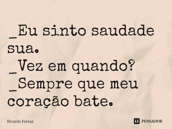 ⁠_Eu sinto saudade sua.
_Vez em quando?
_Sempre que meu coração bate.... Frase de Ricardo Ferraz.