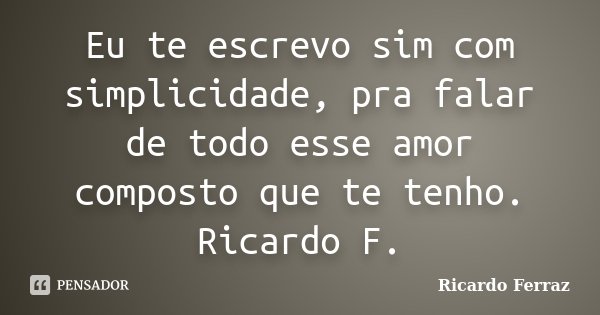Eu te escrevo sim com simplicidade, pra falar de todo esse amor composto que te tenho. Ricardo F.... Frase de Ricardo Ferraz.