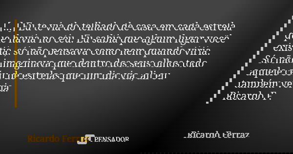 [...] Eu te via do telhado de casa em cada estrela que havia no céu. Eu sabia que algum lugar você existia, só não pensava como nem quando viria. Só não imagina... Frase de Ricardo Ferraz.