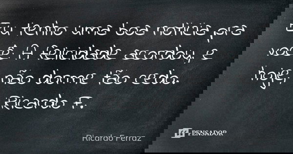 Eu tenho uma boa noticia pra você: A felicidade acordou, e hoje, não dorme tão cedo. Ricardo F.... Frase de Ricardo Ferraz.