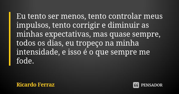 ⁠Eu tento ser menos, tento controlar meus impulsos, tento corrigir e diminuir as minhas expectativas, mas quase sempre, todos os dias, eu tropeço na minha inten... Frase de Ricardo Ferraz.