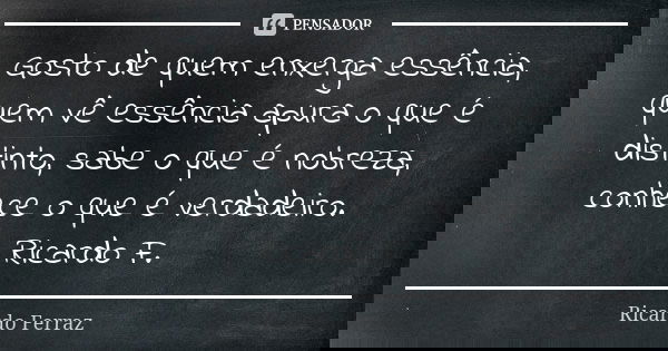 Gosto de quem enxerga essência, quem vê essência apura o que é distinto, sabe o que é nobreza, conhece o que é verdadeiro. Ricardo F.... Frase de Ricardo Ferraz.