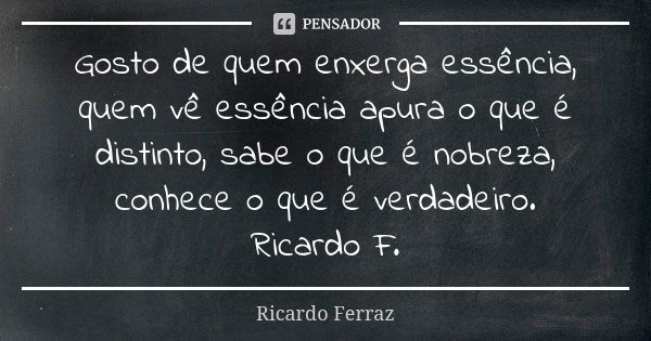 Gosto de quem enxerga essência, quem vê essência apura o que é distinto, sabe o que é nobreza, conhece o que é verdadeiro. Ricardo F.... Frase de Ricardo Ferraz.