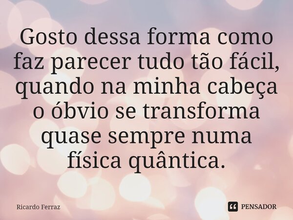 ⁠Gosto dessa forma como faz parecer tudo tão fácil, quando na minha cabeça o óbvio se transforma quase sempre numa física quântica.... Frase de Ricardo Ferraz.