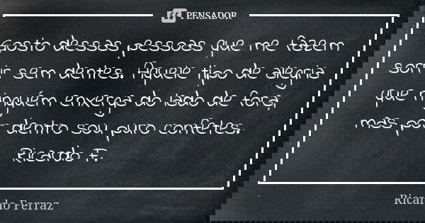 Gosto dessas pessoas que me fazem sorrir sem dentes. Aquele tipo de alegria que ninguém enxerga do lado de fora, mas por dentro sou puro confetes. Ricardo F.... Frase de Ricardo Ferraz.