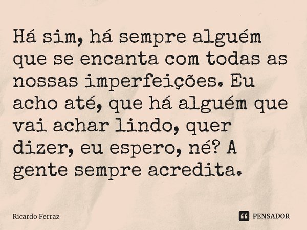 ⁠Há sim, há sempre alguém que se encanta com todas as nossas imperfeições. Eu acho até, que há alguém que vai achar lindo, quer dizer, eu espero, né? A gente se... Frase de Ricardo Ferraz.