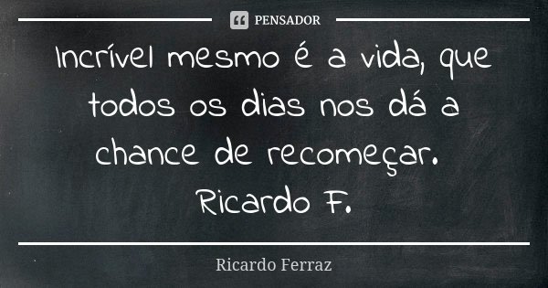 Incrível mesmo é a vida, que todos os dias nos dá a chance de recomeçar. Ricardo F.... Frase de Ricardo Ferraz.