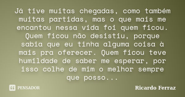 Já tive muitas chegadas, como também muitas partidas, mas o que mais me encantou nessa vida foi quem ficou. Quem ficou não desistiu, porque sabia que eu tinha a... Frase de Ricardo Ferraz.