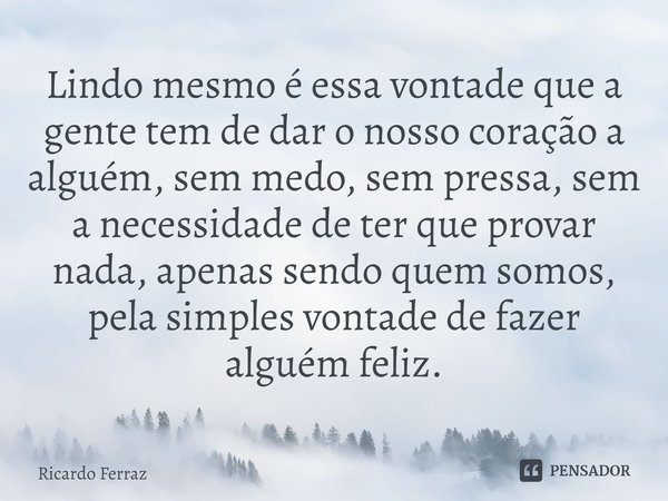 Lindo mesmo é essa vontade que a gente tem de dar o nosso coração a alguém, sem medo, sem pressa, sem a necessidade de ter que provar nada, apenas sendo quem s... Frase de Ricardo Ferraz.
