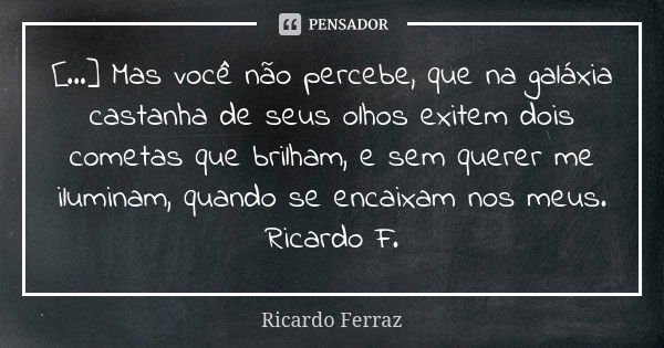 [...] Mas você não percebe, que na galáxia castanha de seus olhos exitem dois cometas que brilham, e sem querer me iluminam, quando se encaixam nos meus. Ricard... Frase de Ricardo Ferraz.