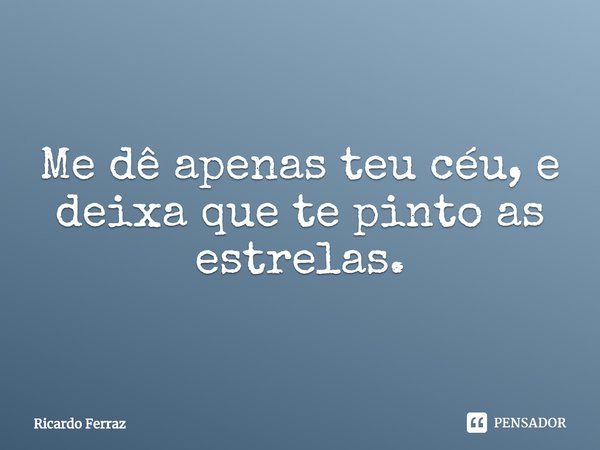⁠Me dê apenas teu céu, e deixa que te pinto as estrelas.... Frase de Ricardo Ferraz.