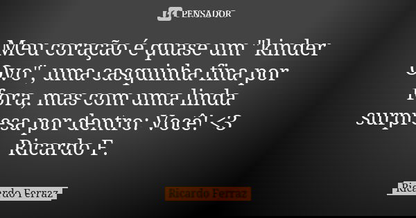 Meu coração é quase um "kinder Ovo", uma casquinha fina por fora, mas com uma linda surpresa por dentro: Você! <3 Ricardo F.... Frase de Ricardo Ferraz.