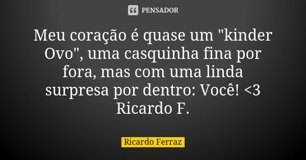 Meu coração é quase um "kinder Ovo", uma casquinha fina por fora, mas com uma linda surpresa por dentro: Você! <3 Ricardo F.... Frase de Ricardo Ferraz.