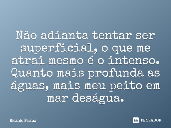⁠Não adianta tentar ser superficial, o que me atrai mesmo é o intenso. Quanto mais profunda as águas, mais meu peito em mar deságua.... Frase de Ricardo Ferraz.