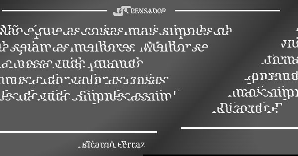 Não é que as coisas mais simples da vida sejam as melhores. Melhor se torna a nossa vida, quando aprendemos a dar valor as coisas mais simples da vida. Simples ... Frase de Ricardo Ferraz.