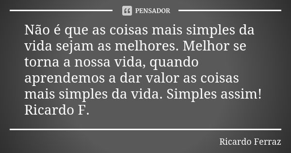 Não é que as coisas mais simples da vida sejam as melhores. Melhor se torna a nossa vida, quando aprendemos a dar valor as coisas mais simples da vida. Simples ... Frase de Ricardo Ferraz.