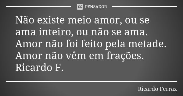 Não existe meio amor, ou se ama inteiro, ou não se ama. Amor não foi feito pela metade. Amor não vêm em frações. Ricardo F.... Frase de Ricardo Ferraz.