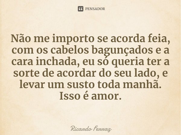 ⁠⁠Não me importo se acorda feia, com os cabelos bagunçados e a cara inchada, eu só queria ter a sorte de acordar do seu lado, e levar um susto toda manhã. Isso ... Frase de Ricardo Ferraz.