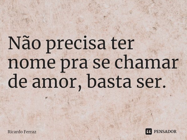 ⁠Não precisa ter nome pra se chamar de amor, basta ser.... Frase de Ricardo Ferraz.